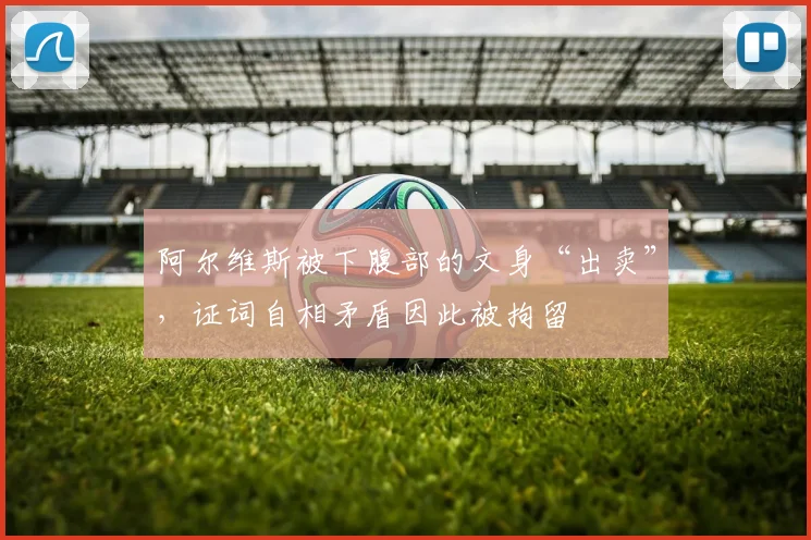 阿尔维斯被下腹部的文身“出卖”，证词自相矛盾因此被拘留