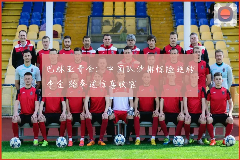 巴林亚青会：中国队沙排惊险逆转夺金 跆拳道惊喜收官