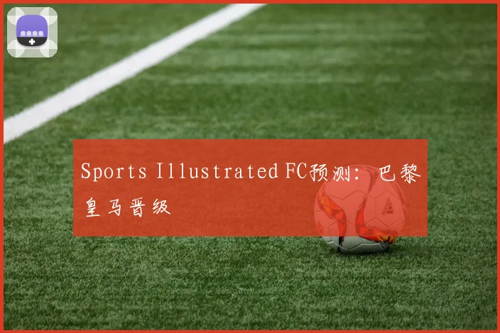 Sports Illustrated FC预测：巴黎皇马晋级