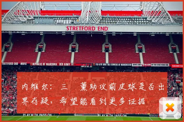 内维尔：三笘薰助攻前皮球是否出界存疑，希望能看到更多证据