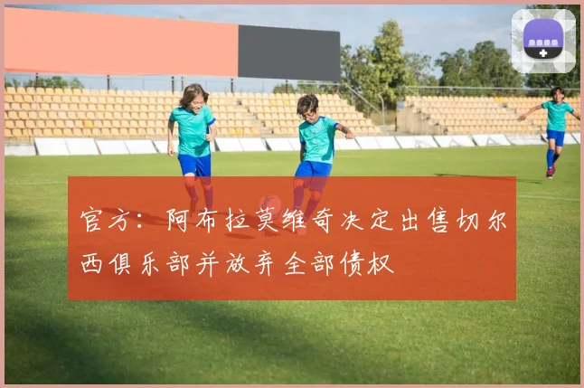 官方：阿布拉莫维奇决定出售切尔西俱乐部并放弃全部债权