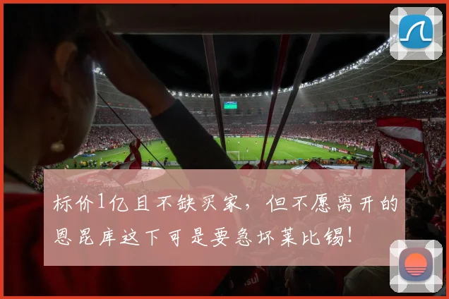 标价1亿且不缺买家，但不愿离开的恩昆库这下可是要急坏莱比锡！