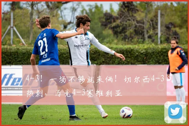 4-3！一场不够就来俩！切尔西4-3热刺，马竞4-3塞维利亚