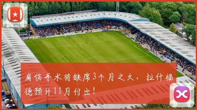 肩伤手术将缺席3个月之久，拉什福德预计11月付出！