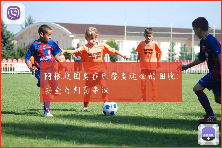 阿根廷国奥在巴黎奥运会的困境：安全与判罚争议