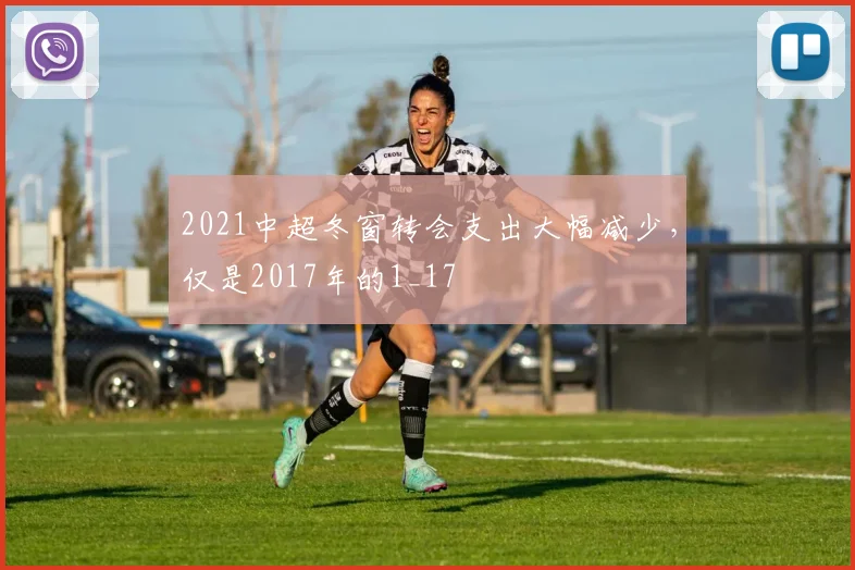 2021中超冬窗转会支出大幅减少，仅是2017年的1_17