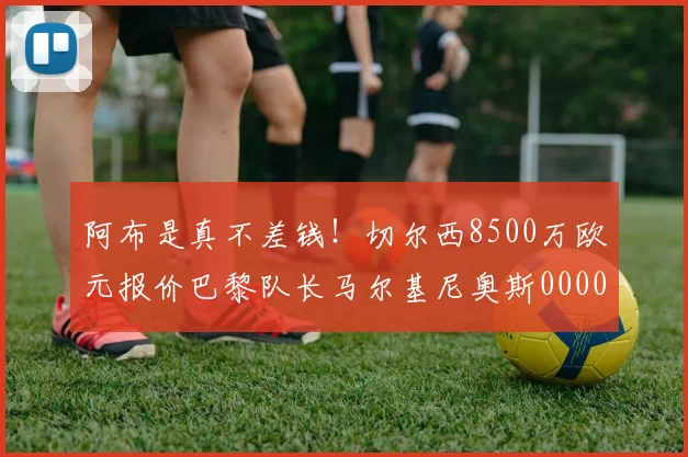 阿布是真不差钱！切尔西8500万欧元报价巴黎队长马尔基尼奥斯0000644