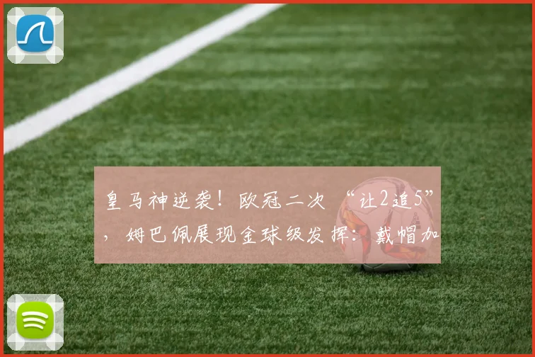 皇马神逆袭！欧冠二次 “让2追5”，姆巴佩展现金球级发挥：戴帽加一条龙