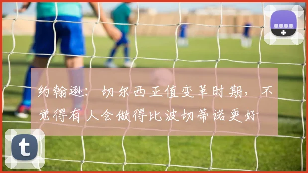约翰逊：切尔西正值变革时期，不觉得有人会做得比波切蒂诺更好