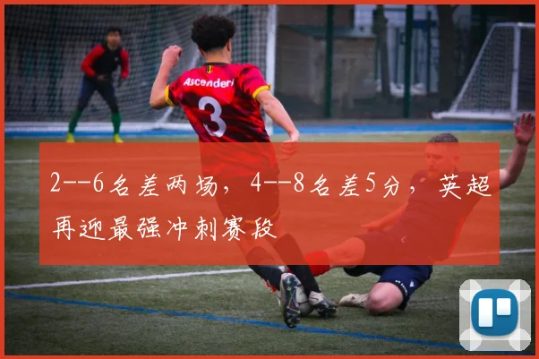 2--6名差两场，4--8名差5分，英超再迎最强冲刺赛段