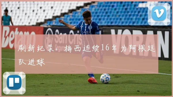 刷新纪录，梅西连续16年为阿根廷队进球