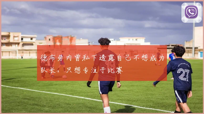德布劳内曾私下透露自己不想成为队长，只想专注于比赛