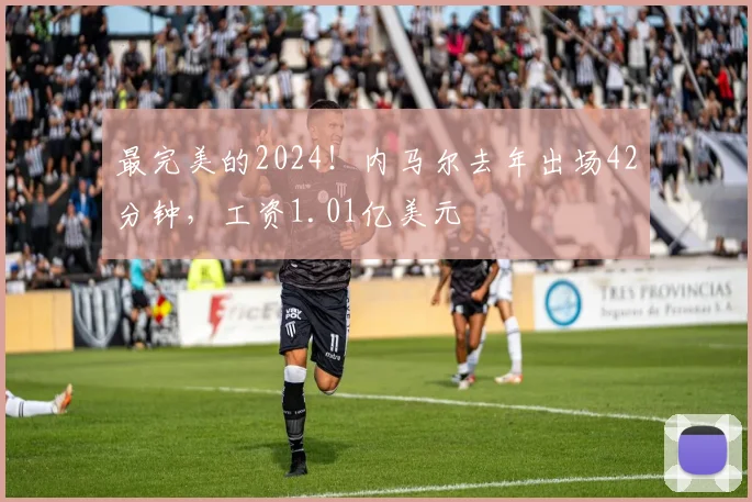 最完美的2024！内马尔去年出场42分钟，工资1.01亿美元