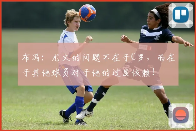 布冯：尤文的问题不在于C罗，而在于其他球员对于他的过度依赖！