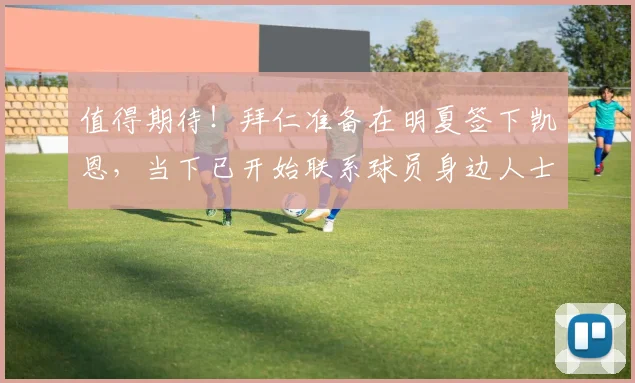 值得期待！拜仁准备在明夏签下凯恩，当下已开始联系球员身边人士