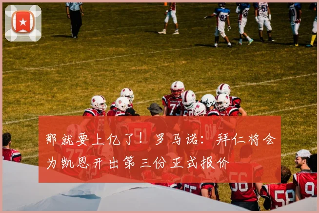 那就要上亿了！罗马诺：拜仁将会为凯恩开出第三份正式报价