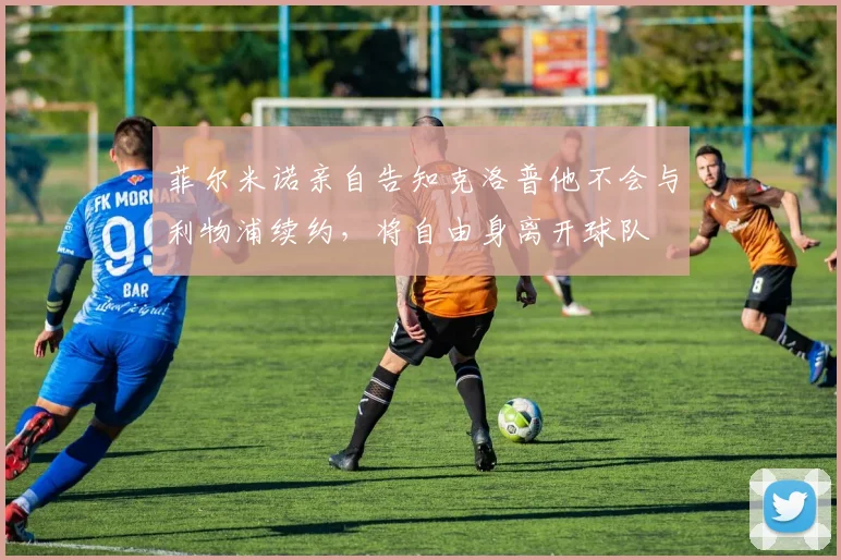 菲尔米诺亲自告知克洛普他不会与利物浦续约，将自由身离开球队