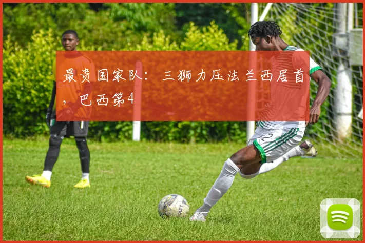 最贵国家队：三狮力压法兰西居首，巴西第4