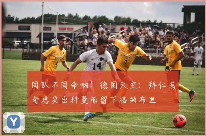 同队不同命呐！德国天空：拜仁或考虑卖出科曼而留下格纳布里