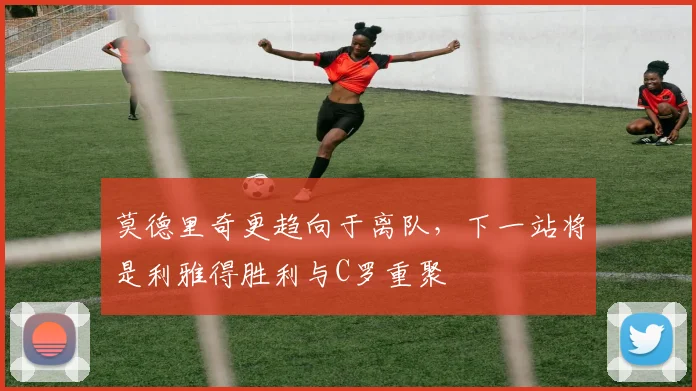 莫德里奇更趋向于离队，下一站将是利雅得胜利与C罗重聚