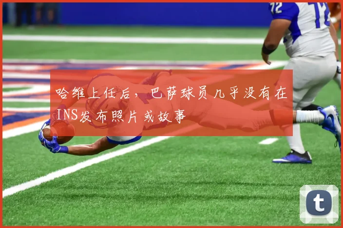 哈维上任后，巴萨球员几乎没有在INS发布照片或故事