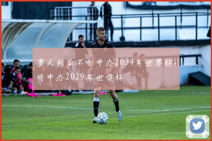 澳大利亚不会申办2034年世界杯，将申办2029年世俱杯
