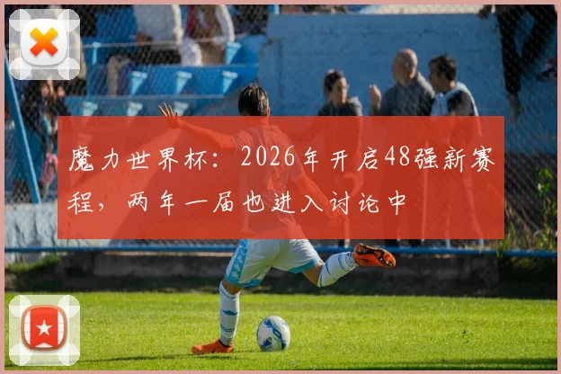 魔力世界杯：2026年开启48强新赛程，两年一届也进入讨论中