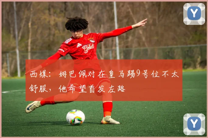 西媒：姆巴佩对在皇马踢9号位不太舒服，他希望首发左路