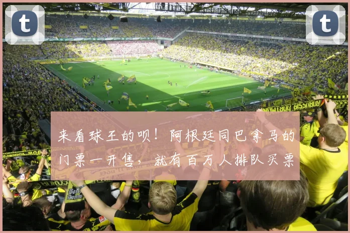 来看球王的呗！阿根廷同巴拿马的门票一开售，就有百万人排队买票