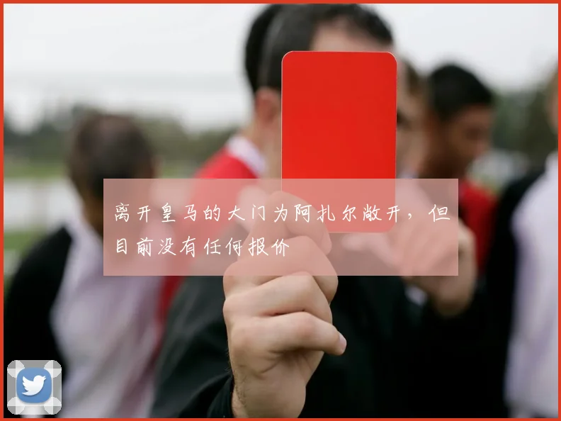 离开皇马的大门为阿扎尔敞开，但目前没有任何报价