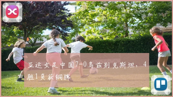 亚运女足中国7-0乌兹别克斯坦，4胜1负获铜牌