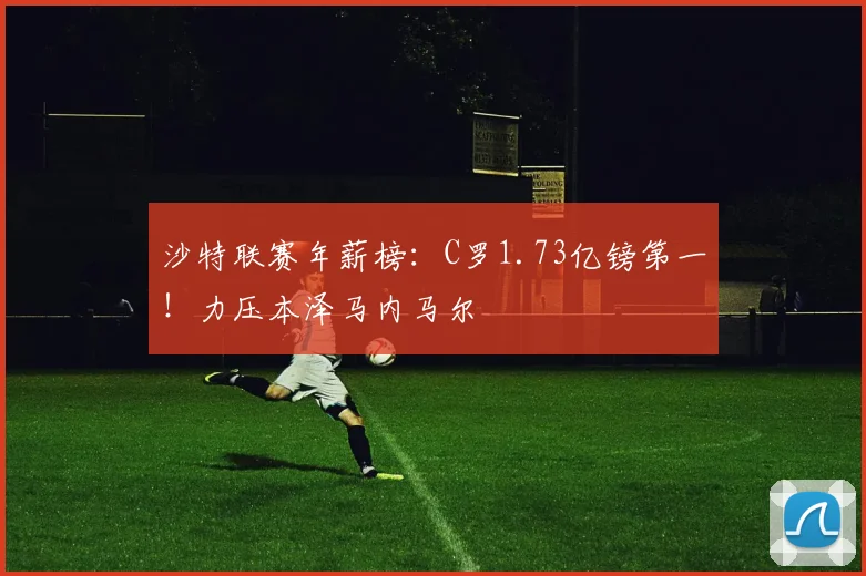 沙特联赛年薪榜：C罗1.73亿镑第一！力压本泽马内马尔