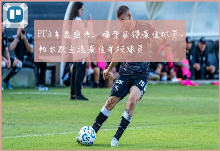 PFA年度盛典：福登获得最佳球员，帕尔默当选最佳年轻球员