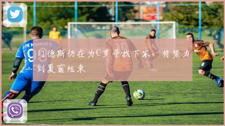 门德斯仍在为C罗寻找下家，将努力到夏窗结束