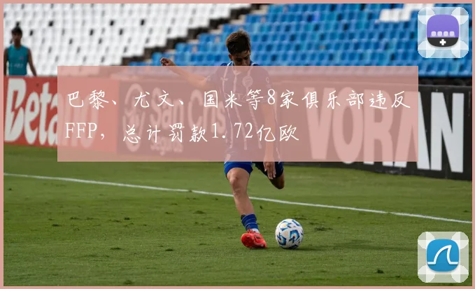 巴黎、尤文、国米等8家俱乐部违反FFP，总计罚款1.72亿欧
