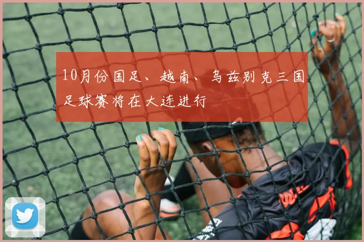 10月份国足、越南、乌兹别克三国足球赛将在大连进行