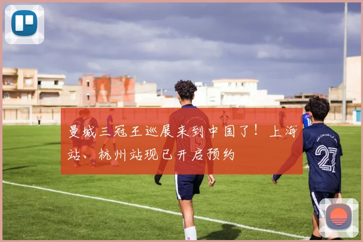 曼城三冠王巡展来到中国了！上海站、杭州站现已开启预约