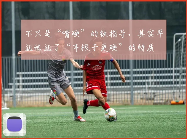 不只是“嘴硬”的铁指导，其实早就练就了“耳根子更硬”的特质