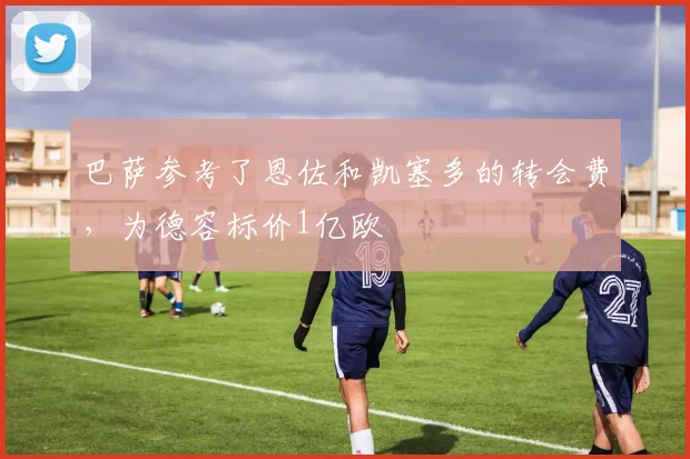 巴萨参考了恩佐和凯塞多的转会费，为德容标价1亿欧
