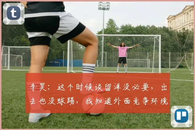 李昊：这个时候谈留洋没必要，出去也没球踢，我知道外面竞争环境