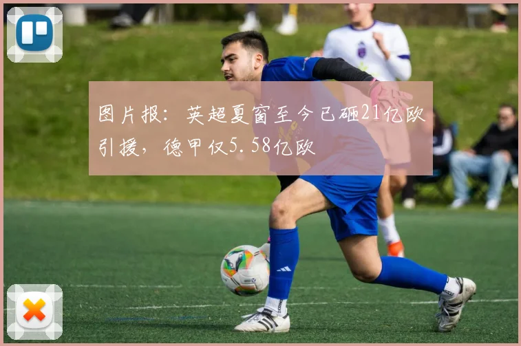 图片报：英超夏窗至今已砸21亿欧引援，德甲仅5.58亿欧