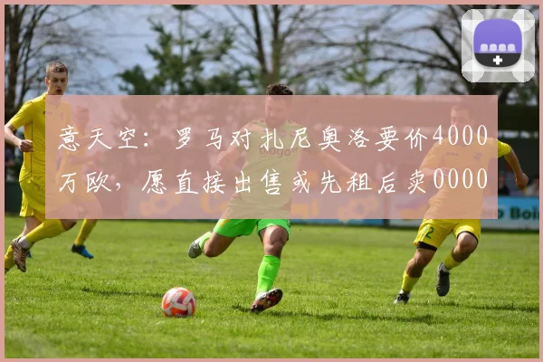 意天空：罗马对扎尼奥洛要价4000万欧，愿直接出售或先租后卖0000644