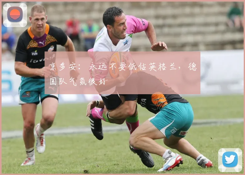 京多安：永远不要低估英格兰，德国队气氛很好